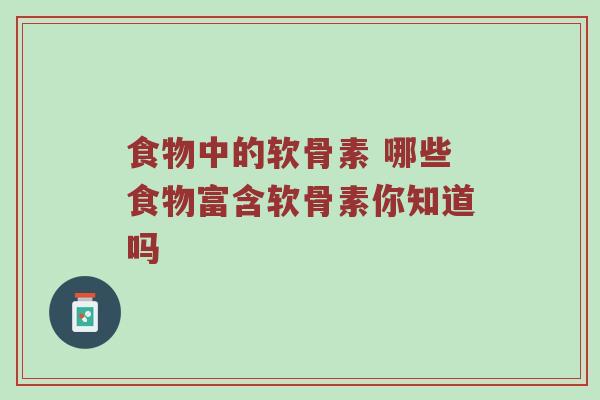 食物中的软骨素 哪些食物富含软骨素你知道吗 食物中的软骨素 哪些食物富含软骨素你知道吗