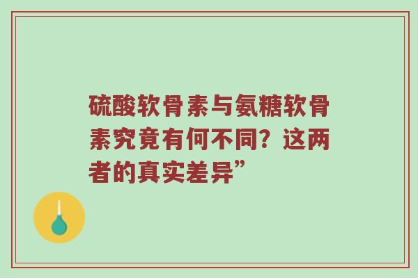 硫酸软骨素与氨糖软骨素究竟有何不同?这两者的真实差异” 硫酸软骨素与氨糖软骨素究竟有何不同?这两者的真实差异”