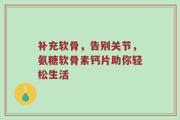 补充软骨,告别关节,氨糖软骨素钙片助你轻松生活 补充软骨,告别关节,氨糖软骨素钙片助你轻松生活