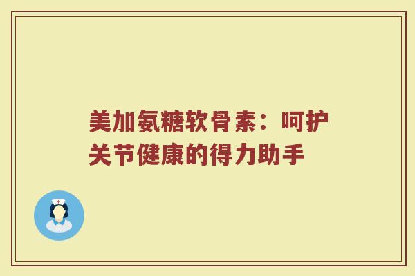 美加氨糖软骨素:呵护关节健康的得力助手 美加氨糖软骨素:呵护关节健康的得力助手