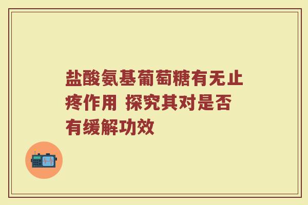 盐酸氨基葡萄糖有无止疼作用 探究其对是否有缓解功效 盐酸氨基葡萄糖有无止疼作用 探究其对是否有缓解功效