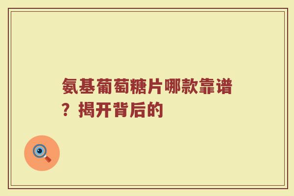 氨基葡萄糖片哪款靠谱?揭开背后的 氨基葡萄糖片哪款靠谱?揭开背后的
