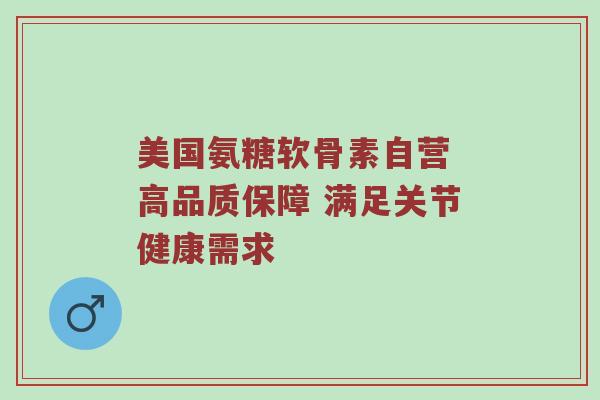 美国氨糖软骨素自营 高品质保障 满足关节健康需求 美国氨糖软骨素自营 高品质保障 满足关节健康需求