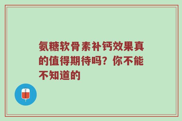 氨糖软骨素补钙效果真的值得期待吗?你不能不知道的 氨糖软骨素补钙效果真的值得期待吗?你不能不知道的