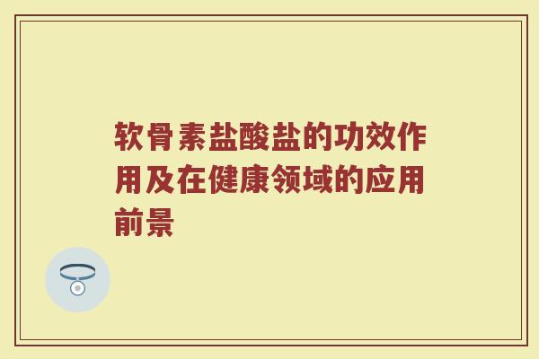 软骨素盐酸盐的功效作用及在健康领域的应用前景 软骨素盐酸盐的功效作用及在健康领域的应用前景