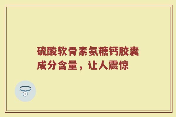 硫酸软骨素氨糖钙胶囊成分含量，让人震惊