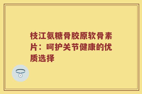 枝江氨糖骨胶原软骨素片:呵护关节健康的优质选择 枝江氨糖骨胶原软骨素片:呵护关节健康的优质选择