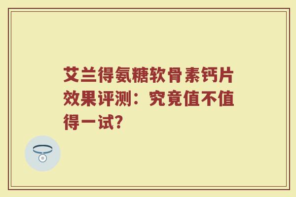 艾兰得氨糖软骨素钙片效果评测：究竟值不值得一试？