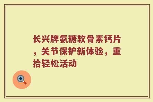 长兴牌氨糖软骨素钙片,关节保护新体验,重拾轻松活动 长兴牌氨糖软骨素钙片,关节保护新体验,重拾轻松活动