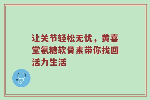 让关节轻松无忧,黄喜堂氨糖软骨素带你找回活力生活 让关节轻松无忧,黄喜堂氨糖软骨素带你找回活力生活