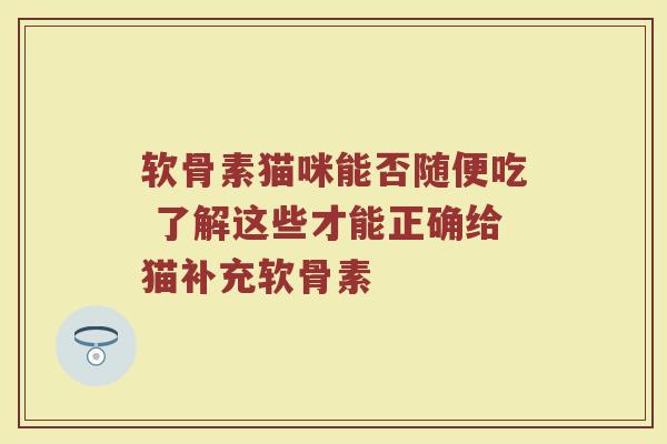 软骨素猫咪能否随便吃 了解这些才能正确给猫补充软骨素 软骨素猫咪能否随便吃 了解这些才能正确给猫补充软骨素
