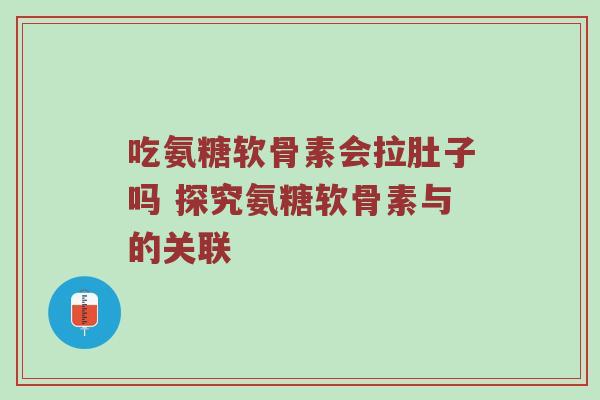 吃氨糖软骨素会拉肚子吗 探究氨糖软骨素与的关联 吃氨糖软骨素会拉肚子吗 探究氨糖软骨素与的关联