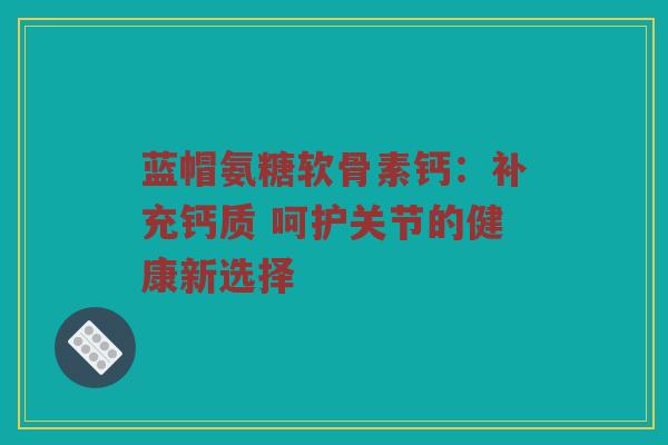 蓝帽氨糖软骨素钙:补充钙质 呵护关节的健康新选择 蓝帽氨糖软骨素钙:补充钙质 呵护关节的健康新选择