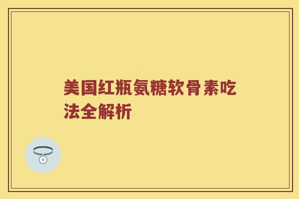美国红瓶氨糖软骨素吃法全解析 美国红瓶氨糖软骨素吃法全解析