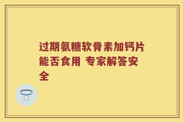 过期氨糖软骨素加钙片能否食用 专家解答安全 过期氨糖软骨素加钙片能否食用 专家解答安全