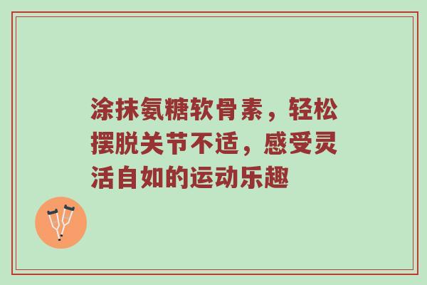 涂抹氨糖软骨素,轻松摆脱关节不适,感受灵活自如的运动乐趣 涂抹氨糖软骨素,轻松摆脱关节不适,感受灵活自如的运动乐趣