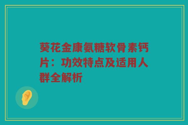 葵花金康氨糖软骨素钙片:功效特点及适用人群全解析 葵花金康氨糖软骨素钙片:功效特点及适用人群全解析