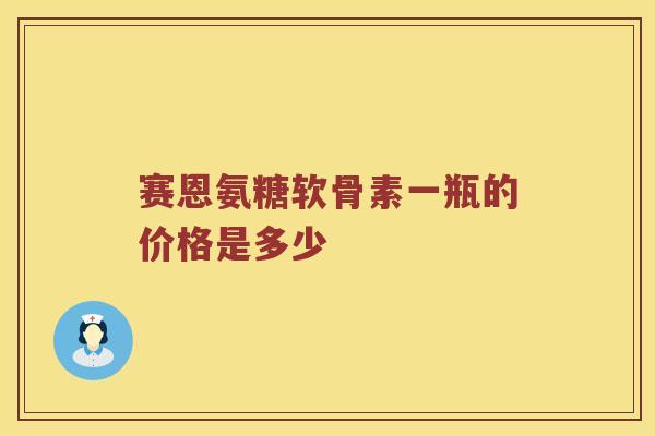 赛恩氨糖软骨素一瓶的价格是多少 赛恩氨糖软骨素一瓶的价格是多少