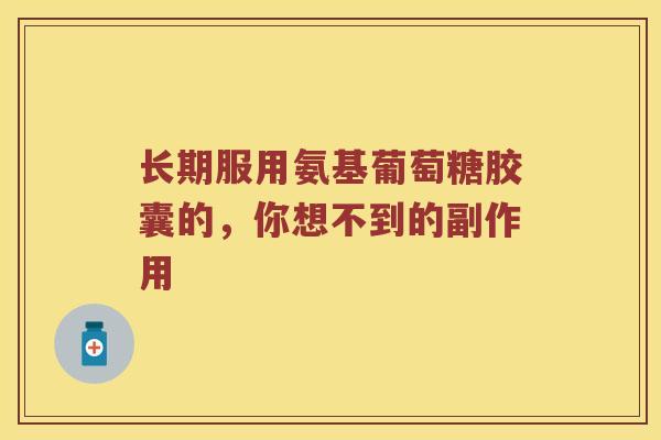 长期服用氨基葡萄糖胶囊的，你想不到的副作用