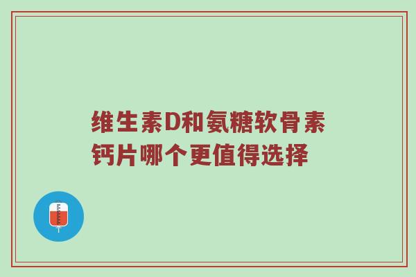 维生素D和氨糖软骨素钙片哪个更值得选择 维生素D和氨糖软骨素钙片哪个更值得选择