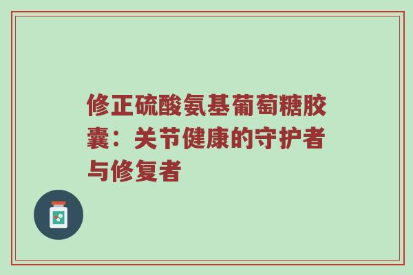 修正硫酸氨基葡萄糖胶囊：关节健康的守护者与修复者