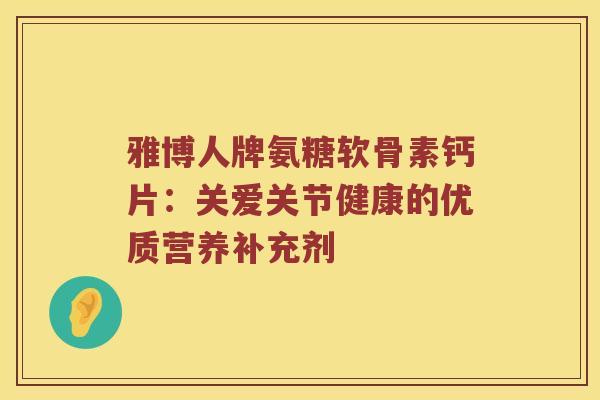 雅博人牌氨糖软骨素钙片:关爱关节健康的优质营养补充剂 雅博人牌氨糖软骨素钙片:关爱关节健康的优质营养补充剂