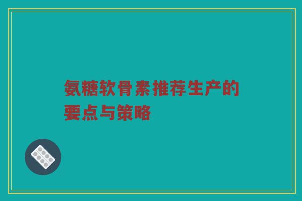 氨糖软骨素推荐生产的要点与策略 氨糖软骨素推荐生产的要点与策略