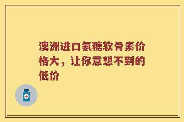 澳洲进口氨糖软骨素价格大，让你意想不到的低价