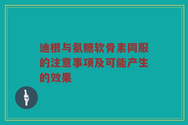 迪根与氨糖软骨素同服的注意事项及可能产生的效果 迪根与氨糖软骨素同服的注意事项及可能产生的效果