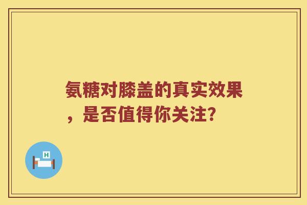 氨糖对膝盖的真实效果,是否值得你关注? 氨糖对膝盖的真实效果,是否值得你关注?