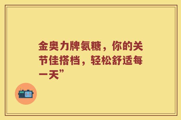 金奥力牌氨糖，你的关节佳搭档，轻松舒适每一天”