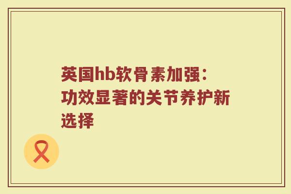 英国hb软骨素加强:功效显著的关节养护新选择 英国hb软骨素加强:功效显著的关节养护新选择