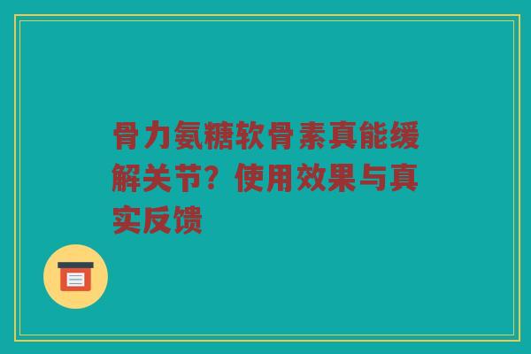 骨力氨糖软骨素真能缓解关节?使用效果与真实反馈 骨力氨糖软骨素真能缓解关节?使用效果与真实反馈
