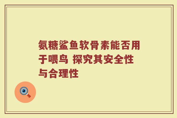 氨糖鲨鱼软骨素能否用于喂鸟 探究其安全性与合理性 氨糖鲨鱼软骨素能否用于喂鸟 探究其安全性与合理性