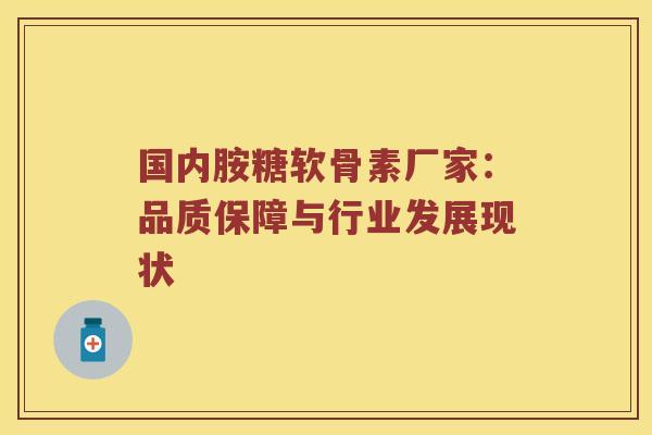 国内胺糖软骨素厂家:品质保障与行业发展现状 国内胺糖软骨素厂家:品质保障与行业发展现状