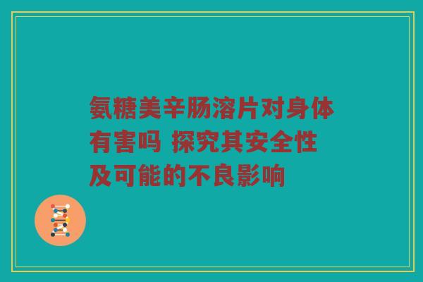 氨糖美辛肠溶片对身体有害吗 探究其安全性及可能的不良影响 氨糖美辛肠溶片对身体有害吗 探究其安全性及可能的不良影响