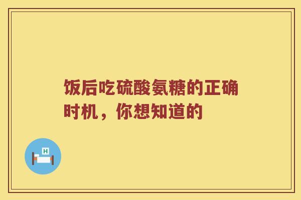 饭后吃硫酸氨糖的正确时机，你想知道的