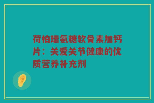 荷柏瑞氨糖软骨素加钙片:关爱关节健康的优质营养补充剂 荷柏瑞氨糖软骨素加钙片:关爱关节健康的优质营养补充剂