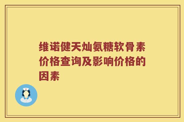 维诺健天灿氨糖软骨素价格查询及影响价格的因素 维诺健天灿氨糖软骨素价格查询及影响价格的因素