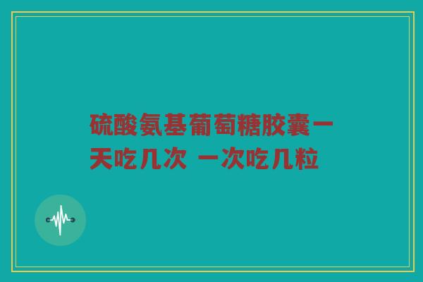 硫酸氨基葡萄糖胶囊一天吃几次 一次吃几粒 硫酸氨基葡萄糖胶囊一天吃几次 一次吃几粒