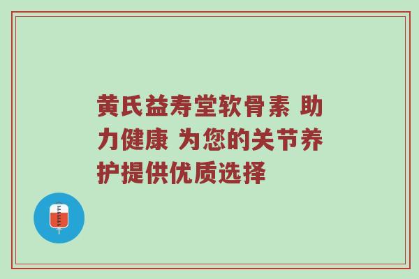 黄氏益寿堂软骨素 助力健康 为您的关节养护提供优质选择 黄氏益寿堂软骨素 助力健康 为您的关节养护提供优质选择