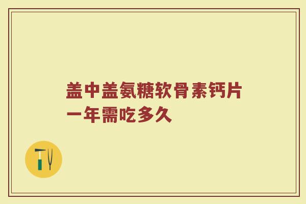 盖中盖氨糖软骨素钙片一年需吃多久 盖中盖氨糖软骨素钙片一年需吃多久