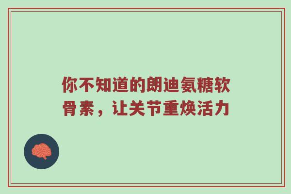 你不知道的朗迪氨糖软骨素,让关节重焕活力 你不知道的朗迪氨糖软骨素,让关节重焕活力