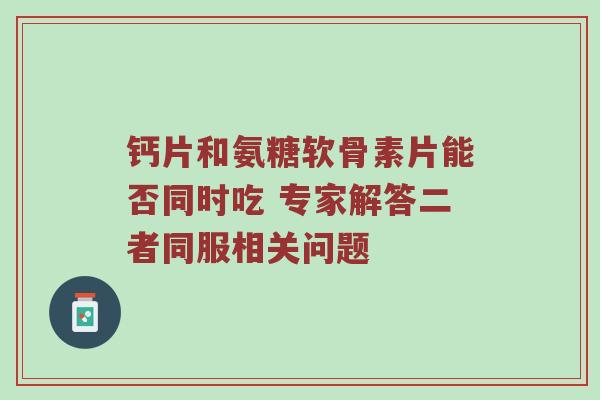 钙片和氨糖软骨素片能否同时吃 专家解答二者同服相关问题 钙片和氨糖软骨素片能否同时吃 专家解答二者同服相关问题