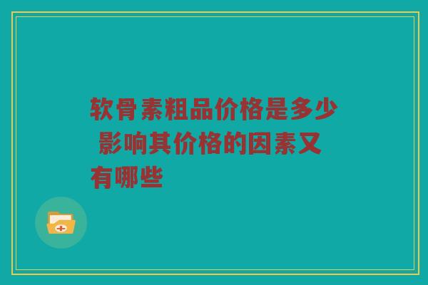 软骨素粗品价格是多少 影响其价格的因素又有哪些 软骨素粗品价格是多少 影响其价格的因素又有哪些