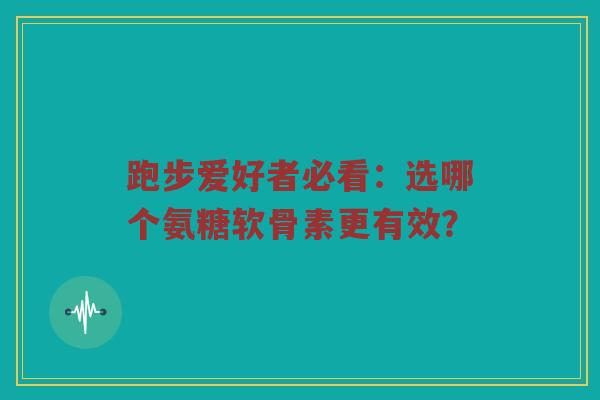 跑步爱好者必看:选哪个氨糖软骨素更有效? 跑步爱好者必看:选哪个氨糖软骨素更有效?