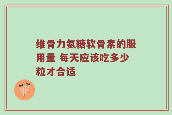 维骨力氨糖软骨素的服用量 每天应该吃多少粒才合适 维骨力氨糖软骨素的服用量 每天应该吃多少粒才合适