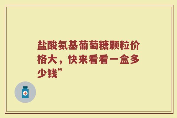 盐酸氨基葡萄糖颗粒价格大,快来看看一盒多少钱” 盐酸氨基葡萄糖颗粒价格大,快来看看一盒多少钱”