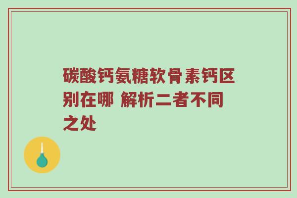 碳酸钙氨糖软骨素钙区别在哪 解析二者不同之处 碳酸钙氨糖软骨素钙区别在哪 解析二者不同之处