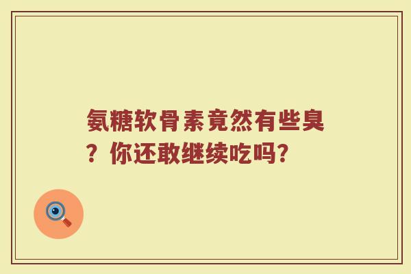 氨糖软骨素竟然有些臭?你还敢继续吃吗? 氨糖软骨素竟然有些臭?你还敢继续吃吗?